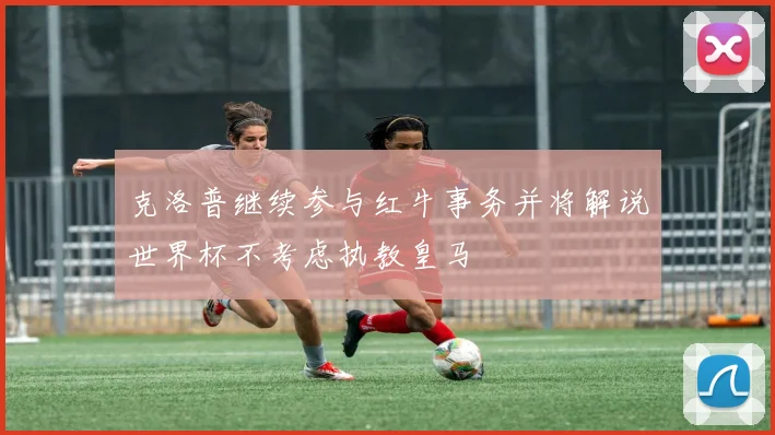 克洛普继续参与红牛事务并将解说世界杯不考虑执教皇马