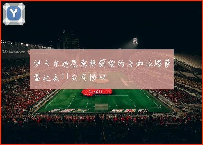 伊卡尔迪愿意降薪续约与加拉塔萨雷达成11合同协议