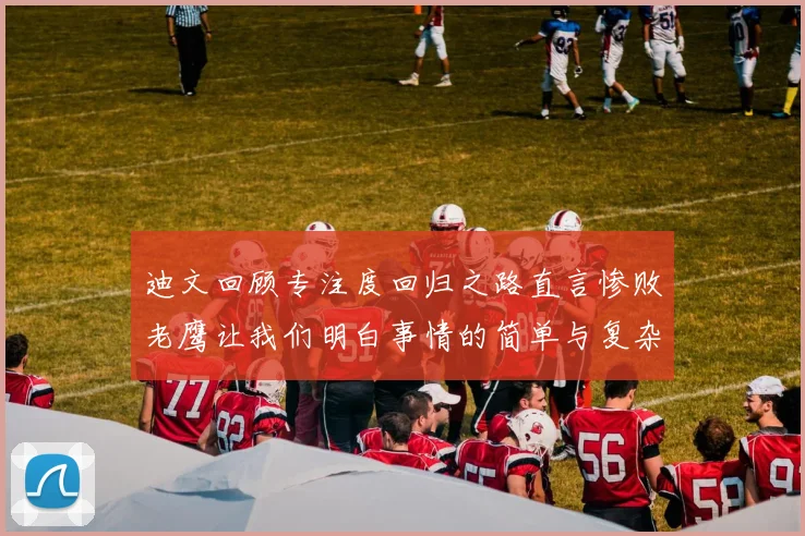 迪文回顾专注度回归之路直言惨败老鹰让我们明白事情的简单与复杂