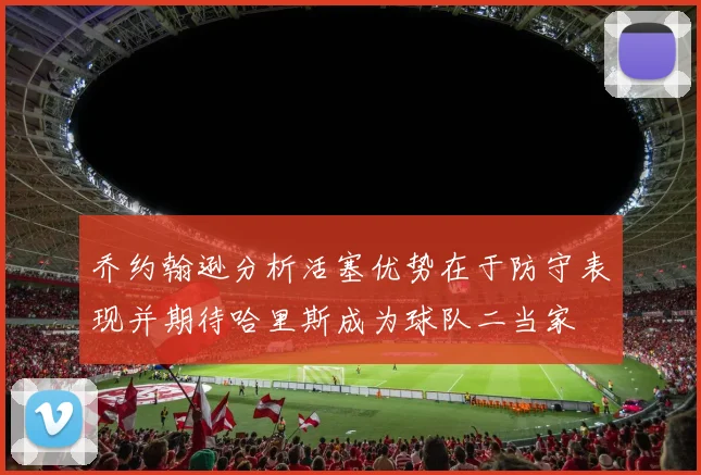 乔约翰逊分析活塞优势在于防守表现并期待哈里斯成为球队二当家