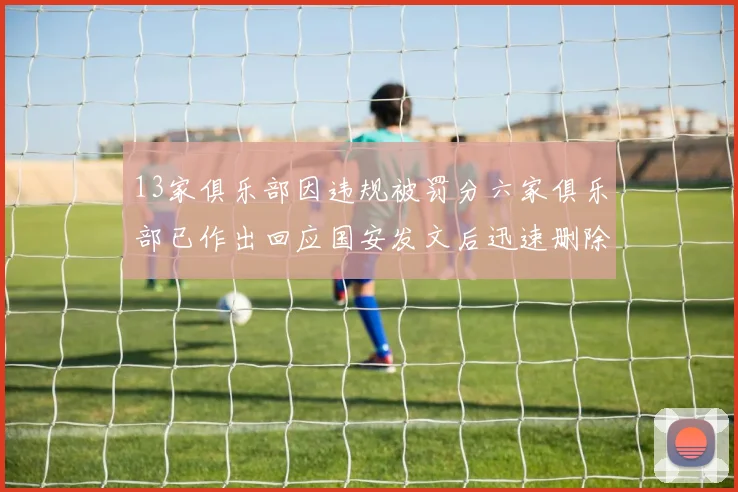 13家俱乐部因违规被罚分六家俱乐部已作出回应国安发文后迅速删除引发关注