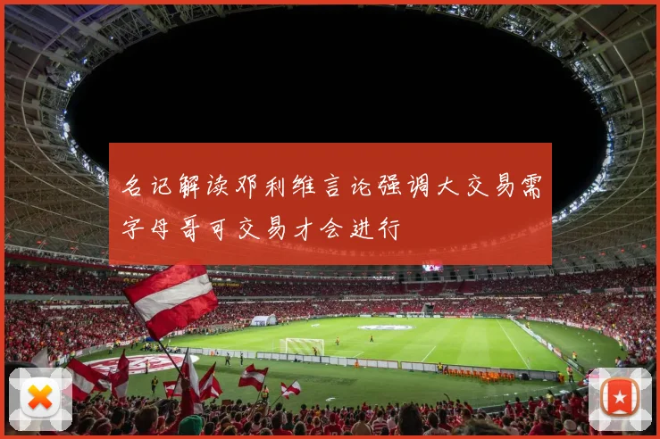 名记解读邓利维言论强调大交易需字母哥可交易才会进行
