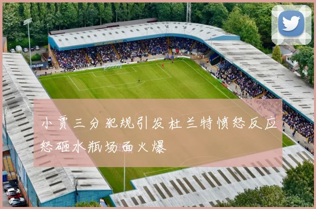 小贾三分犯规引发杜兰特愤怒反应怒砸水瓶场面火爆