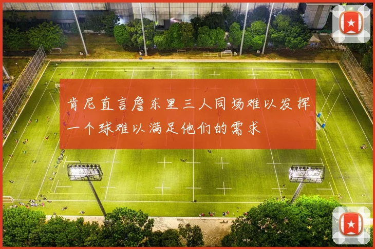 肯尼直言詹东里三人同场难以发挥一个球难以满足他们的需求