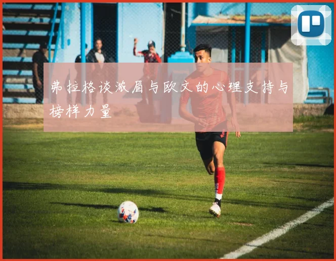 弗拉格谈浓眉与欧文的心理支持与榜样力量