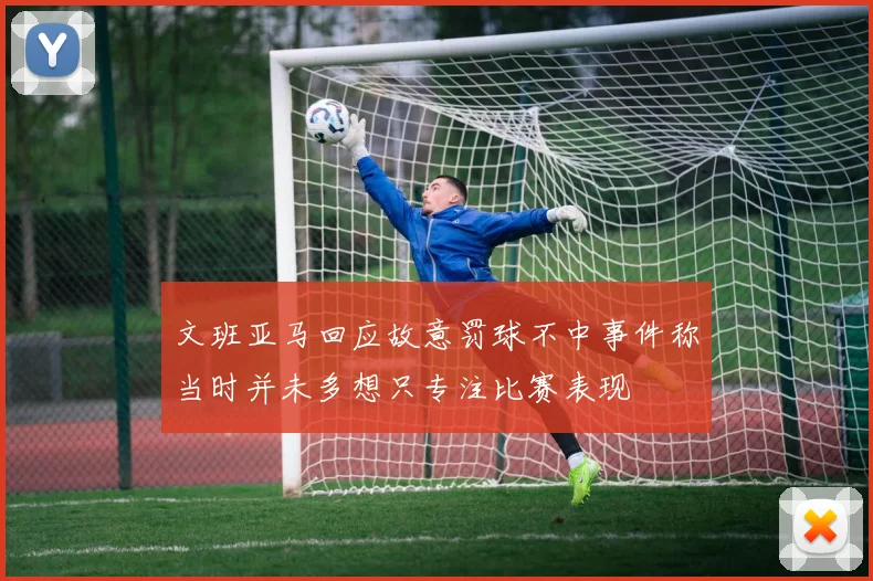 文班亚马回应故意罚球不中事件称当时并未多想只专注比赛表现