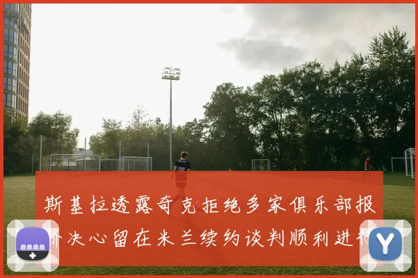 斯基拉透露奇克拒绝多家俱乐部报价决心留在米兰续约谈判顺利进行
