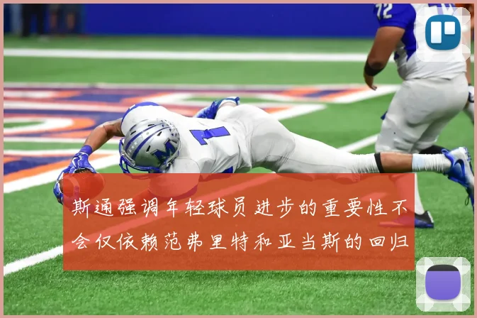 斯通强调年轻球员进步的重要性不会仅依赖范弗里特和亚当斯的回归