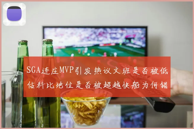 SGA连庄MVP引发热议文班是否被低估科比地位是否被超越快船为何错失良机