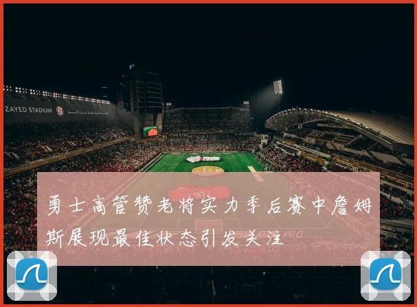 勇士高管赞老将实力季后赛中詹姆斯展现最佳状态引发关注
