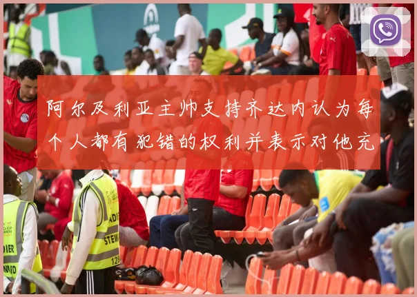 阿尔及利亚主帅支持齐达内认为每个人都有犯错的权利并表示对他充满信心