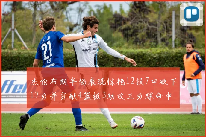 杰伦布朗半场表现惊艳12投7中砍下17分并贡献4篮板3助攻三分球命中率高达75