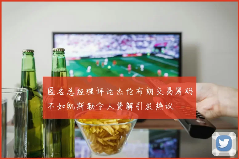 匿名总经理评论杰伦布朗交易筹码不如凯斯勒令人费解引发热议
