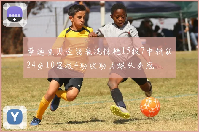 萨迪克贝全场表现惊艳15投7中斩获24分10篮板4助攻助力球队夺冠