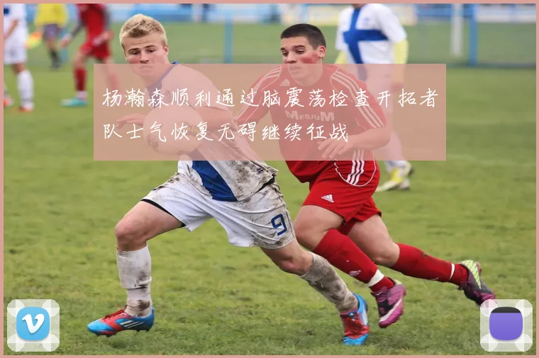 杨瀚森顺利通过脑震荡检查开拓者队士气恢复无碍继续征战