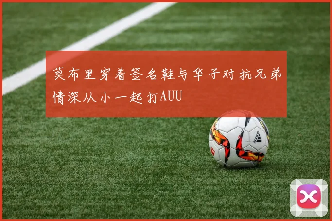 莫布里穿着签名鞋与华子对抗兄弟情深从小一起打AUU