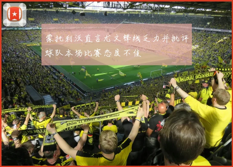 蒙托利沃直言尤文锋线乏力并批评球队本场比赛态度不佳